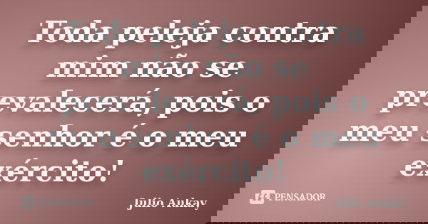 Toda peleja contra mim não se prevalecerá, pois o meu senhor é o meu exército!... Frase de julio Aukay.