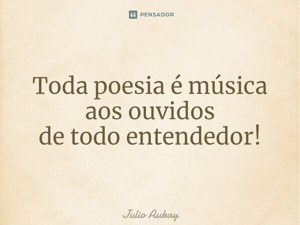 ⁠Toda poesia é música aos ouvidos de todo entendedor!... Frase de Julio Aukay.