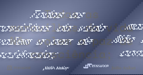Todas as maravilhas da vida Não valem a paz de consciência;... Frase de Julio Aukay.