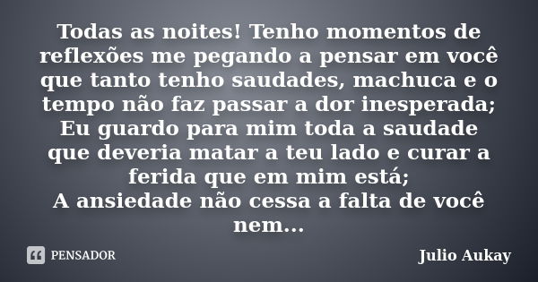 Todas as noites! Tenho momentos de reflexões me pegando a pensar em você que tanto tenho saudades, machuca e o tempo não faz passar a dor inesperada; Eu guardo ... Frase de Julio Aukay.