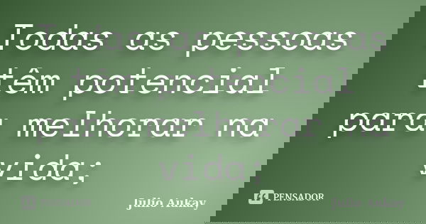 Todas as pessoas têm potencial para melhorar na vida;... Frase de Julio Aukay.