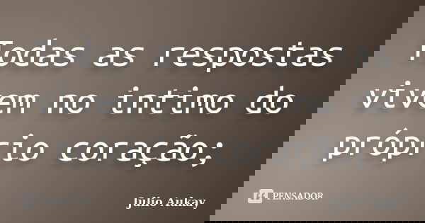 Todas as respostas vivem no intimo do próprio coração;... Frase de Julio Aukay.