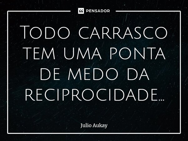 ⁠Todo carrasco tem uma ponta de medo da reciprocidade...... Frase de Julio Aukay.