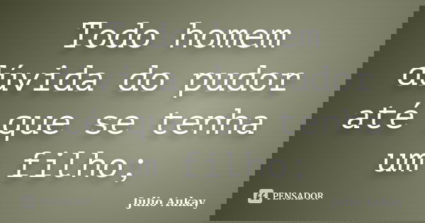 Todo homem dúvida do pudor até que se tenha um filho;... Frase de Julio Aukay.
