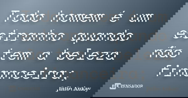Todo homem é um estranho quando não tem a beleza financeira;... Frase de Julio Aukay.