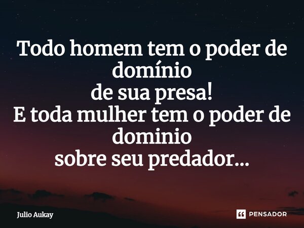 ⁠Todo homem tem o poder de domínio de sua presa! E toda mulher tem o poder de domínio sobre seu predador...... Frase de Julio Aukay.