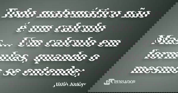 Todo matemático não é um calculo Mas... Um calculo em formulas, quando o mesmo se entende;... Frase de Julio Aukay.