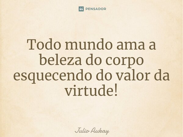 ⁠Todo mundo ama a beleza do corpo esquecendo do valor da virtude!... Frase de Julio Aukay.