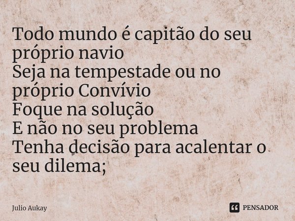 ⁠Todo mundo é capitão do seu próprio navio
Seja na tempestade ou no próprio Convívio
Foque na solução
E não no seu problema
Tenha decisão para acalentar o seu d... Frase de Julio Aukay.