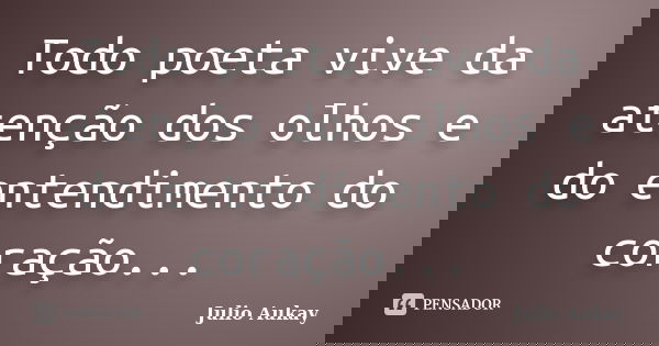 Todo poeta vive da atenção dos olhos e do entendimento do coração...... Frase de Julio Aukay.