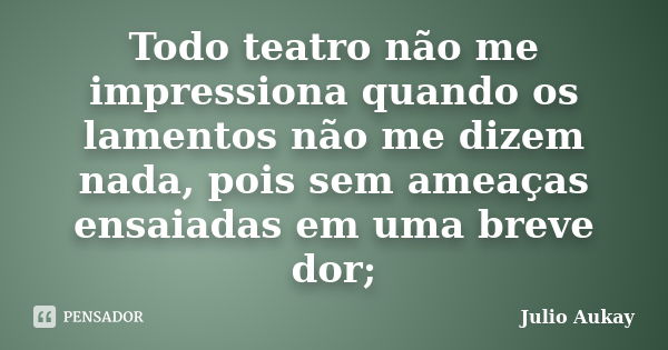 Todo teatro não me impressiona quando os lamentos não me dizem nada, pois sem ameaças ensaiadas em uma breve dor;... Frase de Julio Aukay.