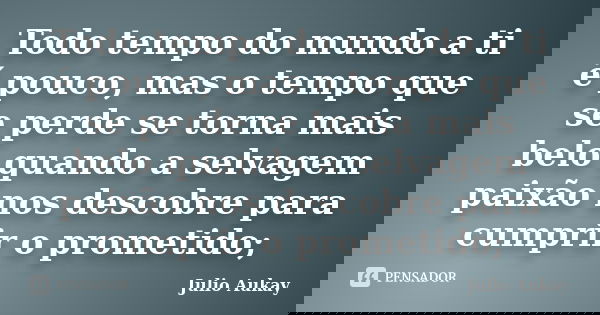 Todo tempo do mundo a ti é pouco, mas o tempo que se perde se torna mais belo quando a selvagem paixão nos descobre para cumprir o prometido;... Frase de Julio Aukay.