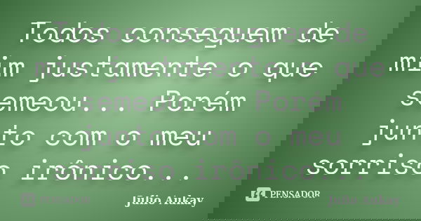 Todos conseguem de mim justamente o que semeou... Porém junto com o meu sorriso irônico...... Frase de Julio Aukay.
