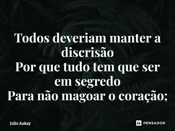 ⁠Todos deveriam manter a discrisão Por que tudo tem que ser em segredo Para não magoar o coração;... Frase de Julio Aukay.
