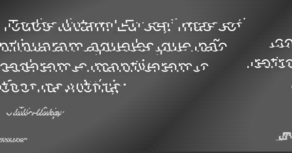 Todos lutam! Eu sei, mas só continuaram aqueles que não retrocederem e mantiverem o foco na vitória;... Frase de Julio Aukay.