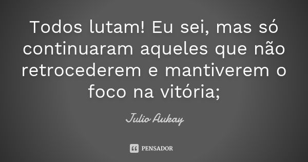 Todos lutam! Eu sei, mas só continuaram aqueles que não retrocederem e mantiverem o foco na vitória;... Frase de Julio Aukay.