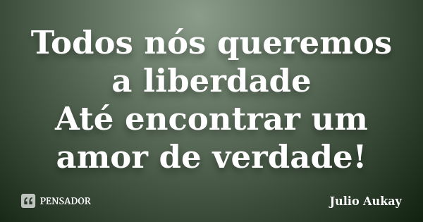 Todos nós queremos a liberdade Até encontrar um amor de verdade!... Frase de Julio Aukay.