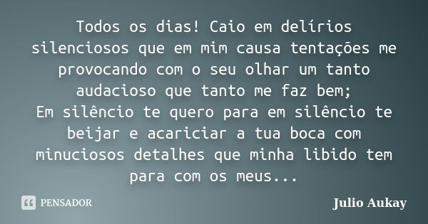 Todos os dias! Caio em delírios silenciosos que em mim causa tentações me provocando com o seu olhar um tanto audacioso que tanto me faz bem; Em silêncio te que... Frase de Julio Aukay.