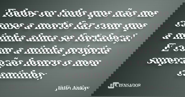 Todos ou tudo que não me cause a morte faz com que a minha alma se fortaleça! E com a minha própria superação honro o meu caminho;... Frase de Julio Aukay.