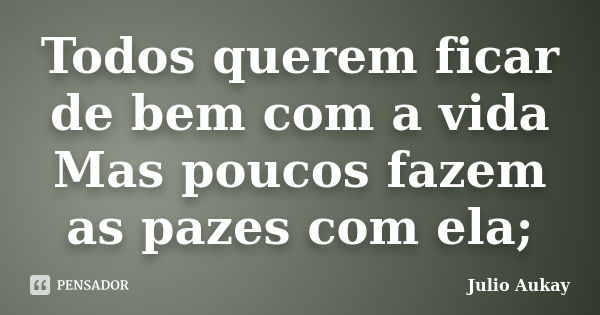 Todos querem ficar de bem com a vida Mas poucos fazem as pazes com ela;... Frase de Julio Aukay.