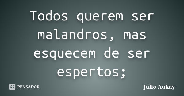 Todos querem ser malandros, mas esquecem de ser espertos;... Frase de julio aukay.