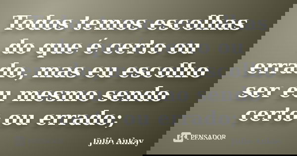 Todos temos escolhas do que é certo ou errado, mas eu escolho ser eu mesmo sendo certo ou errado;... Frase de Julio Aukay.