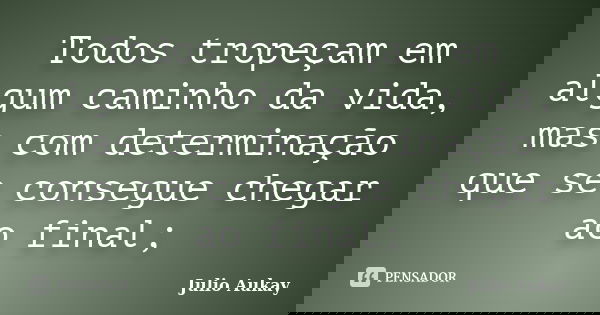 Todos tropeçam em algum caminho da vida, mas com determinação que se consegue chegar ao final;... Frase de Julio Aukay.