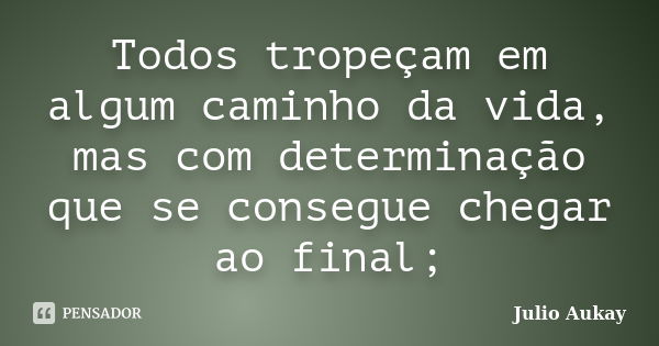 Todos tropeçam em algum caminho da vida, mas com determinação que se consegue chegar ao final;... Frase de Julio Aukay.