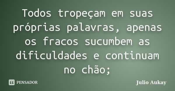 Todos tropeçam em suas próprias palavras, apenas os fracos sucumbem as dificuldades e continuam no chão;... Frase de Julio Aukay.