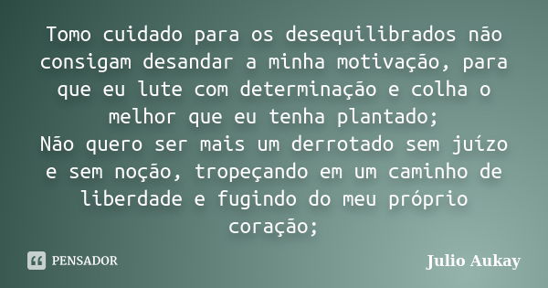 Tomo cuidado para os desequilibrados não consigam desandar a minha motivação, para que eu lute com determinação e colha o melhor que eu tenha plantado; Não quer... Frase de Julio Aukay.