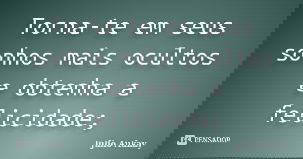 Torna-te em seus sonhos mais ocultos e obtenha a felicidade;... Frase de Julio Aukay.