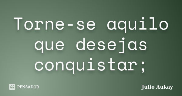 Torne-se aquilo que desejas conquistar;... Frase de Julio Aukay.