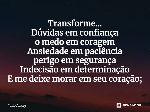 ⁠Transforme... Dúvidas em confiança o medo em coragem Ansiedade em paciência perigo em segurança Indecisão em determinação E me deixe morar em seu coração;... Frase de Julio Aukay.
