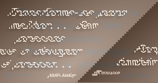Transforme-se para melhor... Sem pressas Porque o devagar também é pressa...... Frase de Julio Aukay.