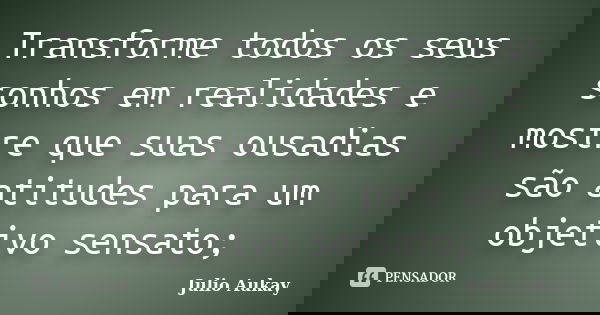 Transforme todos os seus sonhos em realidades e mostre que suas ousadias são atitudes para um objetivo sensato;... Frase de Julio Aukay.