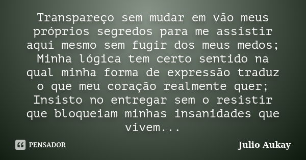 Transpareço sem mudar em vão meus próprios segredos para me assistir aqui mesmo sem fugir dos meus medos; Minha lógica tem certo sentido na qual minha forma de ... Frase de Julio Aukay.