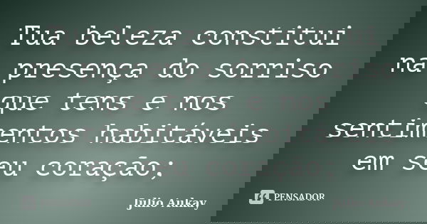 Tua beleza constitui na presença do sorriso que tens e nos sentimentos habitáveis em seu coração;... Frase de Julio Aukay.