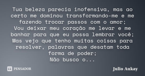 Tua beleza parecia inofensiva, mas ao certo me dominou transformando-me e me fazendo trocar passos com o amor; Vou deixar meu coração me levar e me banhar para ... Frase de Julio Aukay.