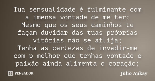 Tua sensualidade é fulminante com a imensa vontade de me ter; Mesmo que os seus caminhos te façam duvidar das tuas próprias vitórias não se aflija; Tenha as cer... Frase de Julio Aukay.