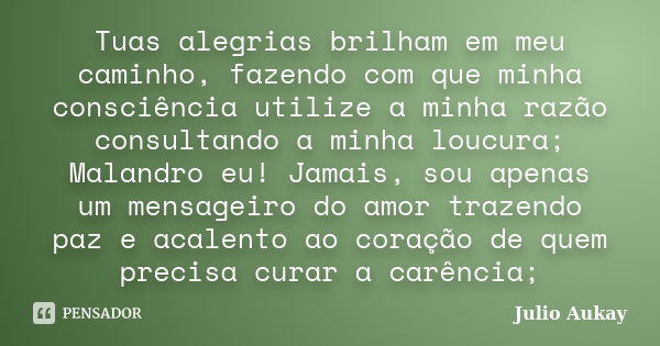 Tuas alegrias brilham em meu caminho, fazendo com que minha consciência utilize a minha razão consultando a minha loucura; Malandro eu! Jamais, sou apenas um me... Frase de Julio Aukay.