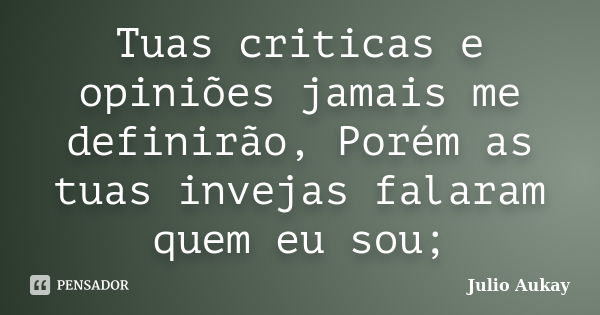 Tuas criticas e opiniões jamais me definirão, Porém as tuas invejas falaram quem eu sou;... Frase de Julio Aukay.