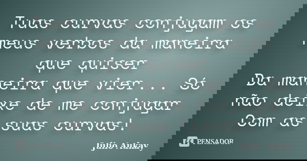 Tuas curvas conjugam os meus verbos da maneira que quiser Da maneira que vier... Só não deixe de me conjugar Com as suas curvas!... Frase de Julio Aukay.