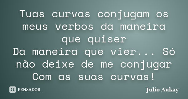 Tuas curvas conjugam os meus verbos da maneira que quiser Da maneira que vier... Só não deixe de me conjugar Com as suas curvas!... Frase de Julio Aukay.