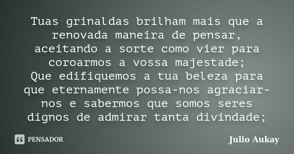 Tuas grinaldas brilham mais que a renovada maneira de pensar, aceitando a sorte como vier para coroarmos a vossa majestade; Que edifiquemos a tua beleza para qu... Frase de Julio Aukay.