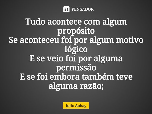 ⁠Tudo acontece com algum propósito
Se aconteceu foi por algum motivo lógico
E se veio foi por alguma permissão
E se foi embora também teve alguma razão;... Frase de Julio Aukay.