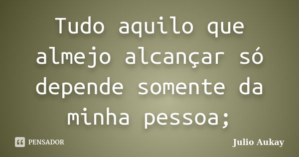 Tudo aquilo que almejo alcançar só depende somente da minha pessoa;... Frase de Julio Aukay.