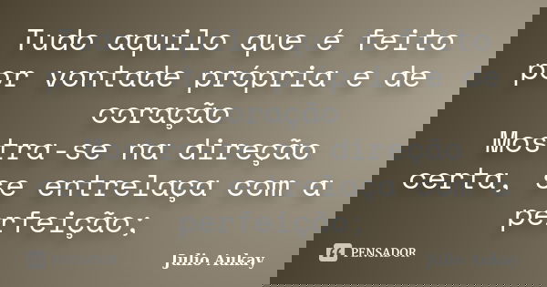Tudo aquilo que é feito por vontade própria e de coração Mostra-se na direção certa, se entrelaça com a perfeição;... Frase de Julio Aukay.