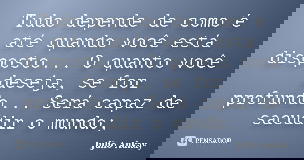 Tudo depende de como é até quando você está disposto... O quanto você deseja, se for profundo... Será capaz de sacudir o mundo;... Frase de Julio Aukay.