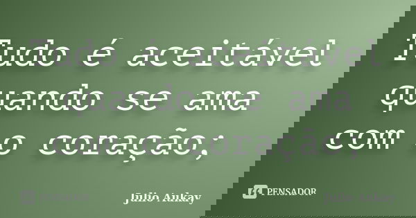 Tudo é aceitável quando se ama com o coração;... Frase de Julio Aukay.