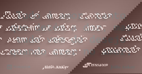 Tudo é amor, tanto que detém a dor, mas tudo vem do desejo quando crer no amor;... Frase de julio aukay.